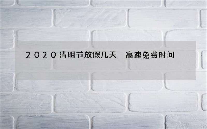 2020清明节放假几天 高速免费时间